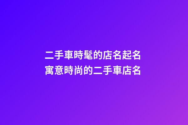 二手車時髦的店名起名 寓意時尚的二手車店名-第1張-店鋪起名-玄機派